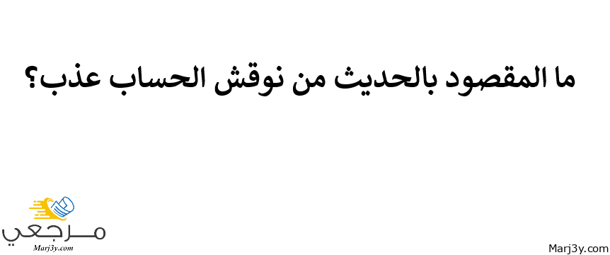 المقصود بالحديث من نوقش الحساب عذب