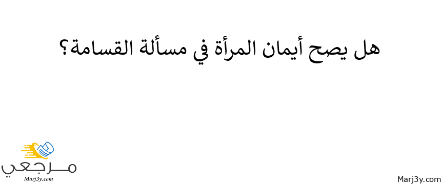 هل يصح أيمان المرأة في مسألة القسامة