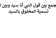 الجمع بين قول النبي أنا سيد وبين النهي عن تسمية المخلوق بالسيد