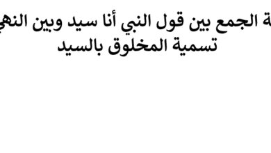 الجمع بين قول النبي أنا سيد وبين النهي عن تسمية المخلوق بالسيد