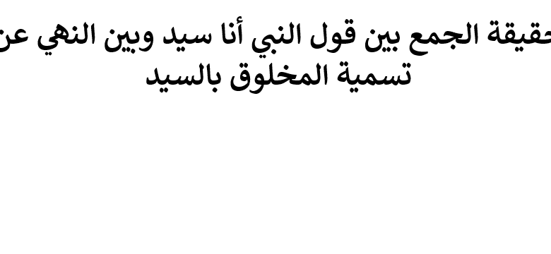 الجمع بين قول النبي أنا سيد وبين النهي عن تسمية المخلوق بالسيد