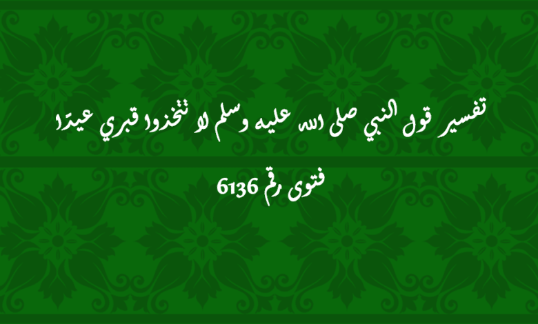 تفسير قول النبي صلى الله عليه وسلم لا تتخذوا قبري عيدًا