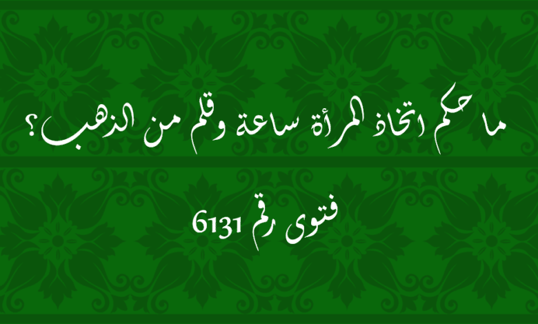 حكم اتخاذ المرأة ساعة وقلم من الذهب