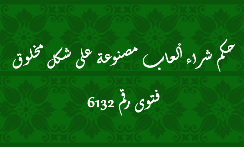 حكم شراء ألعاب مصنوعة على شكل مخلوق