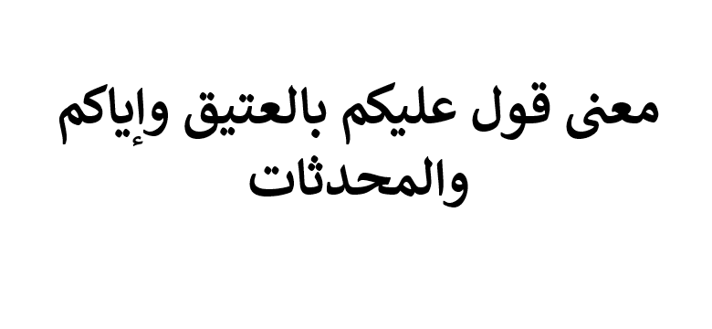 معنى عليكم بالعتيق وإياكم والمحدثات