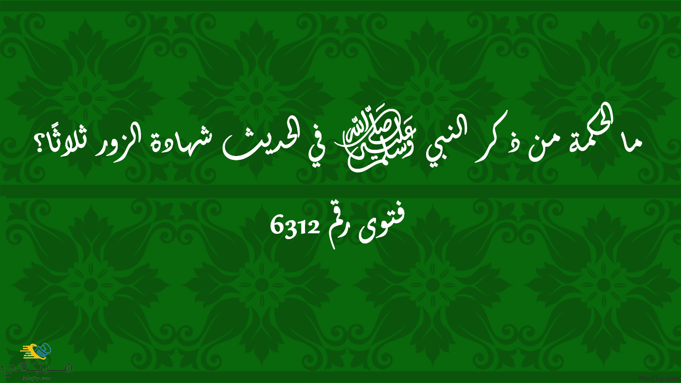 الحكمة من ذكر النبي ﷺ في الحديث شهادة الزور ثلاثًا