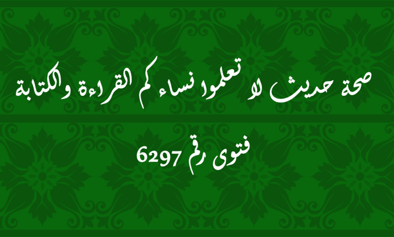 صحة حديث لا تعلموا نساءكم القراءة والكتابة