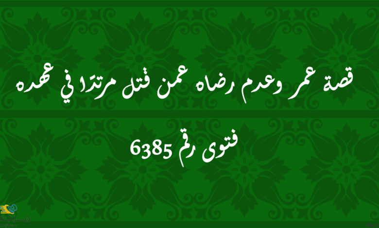 قصة عمر وعدم رضاه عمن قتل مرتدًا في عهده