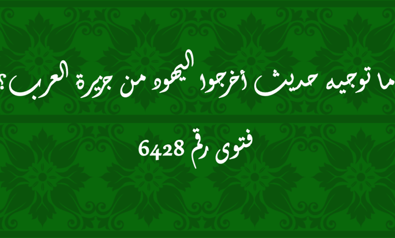 ما توجيه حديث أخرجوا اليهود من جزيرة العرب