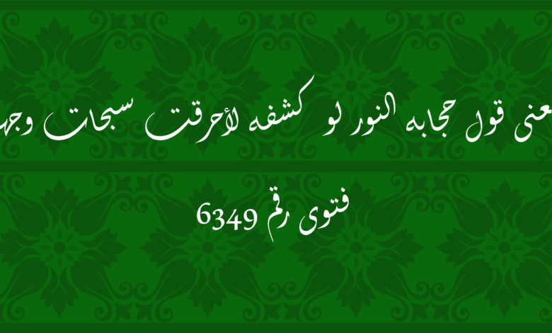 معنى قول حجابه النور لو كشفه لأحرقت سبحات وجهه