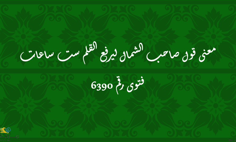 معنى قول صاحب الشمال ليرفع القلم ست ساعات