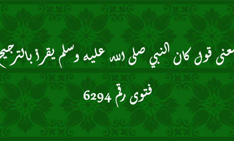 معنى قول كان النبي صلى الله عليه وسلم يقرأ بالترجيح