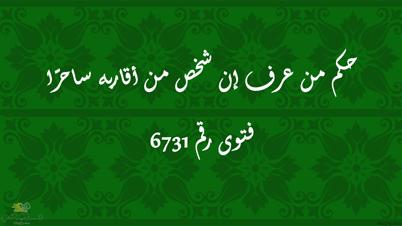 حكم من عرف إن شخص من أقاربه ساحرًا