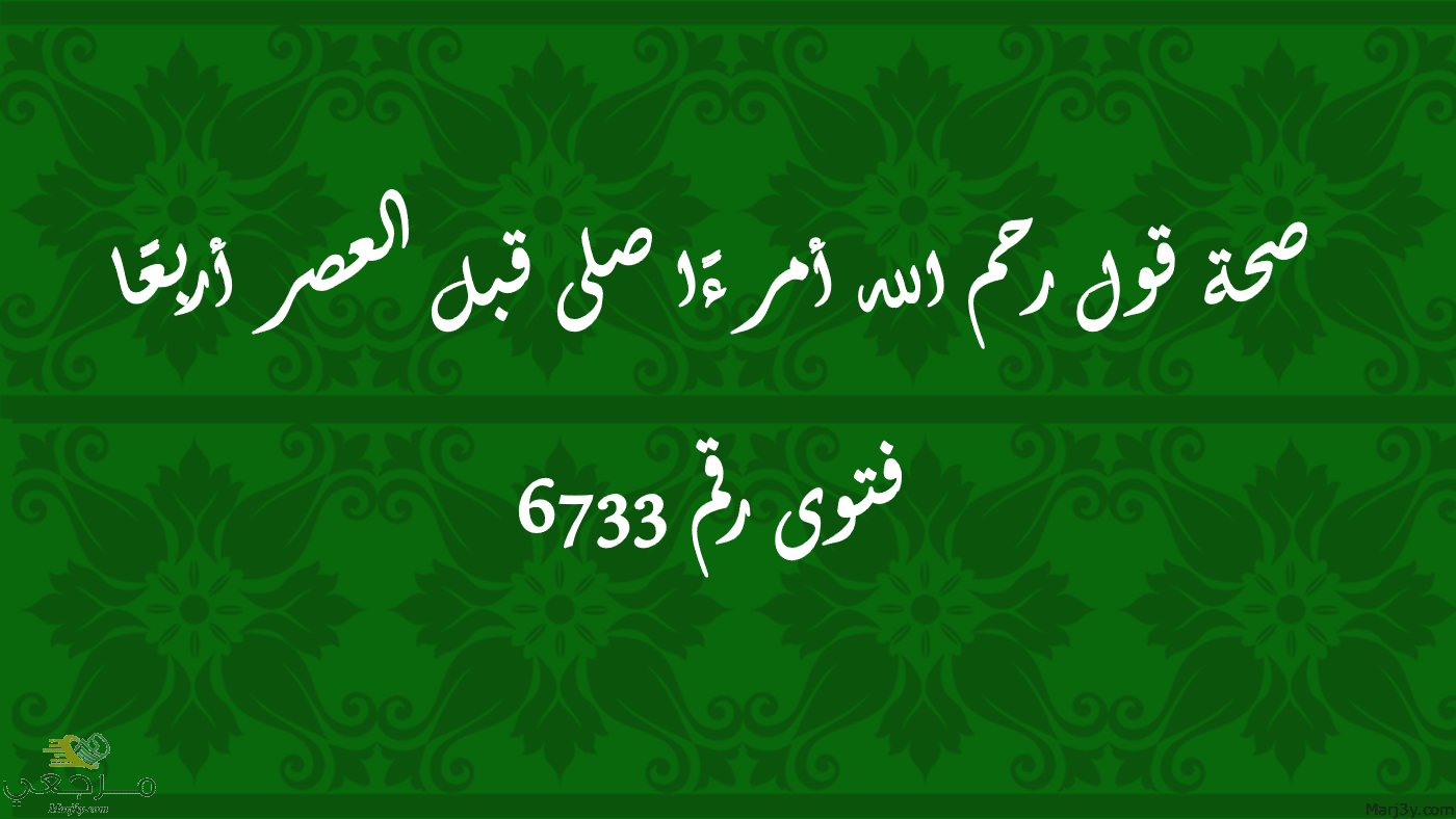 صحة قول رحم الله أمرءًا صلى قبل العصر أربعًا