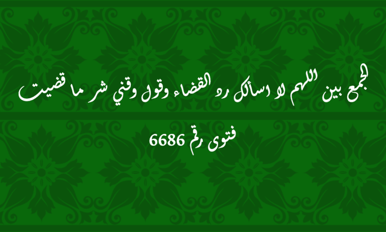 الجمع بين اللهم لا اسألك رد القضاء وقول وقني شر ما قضيت