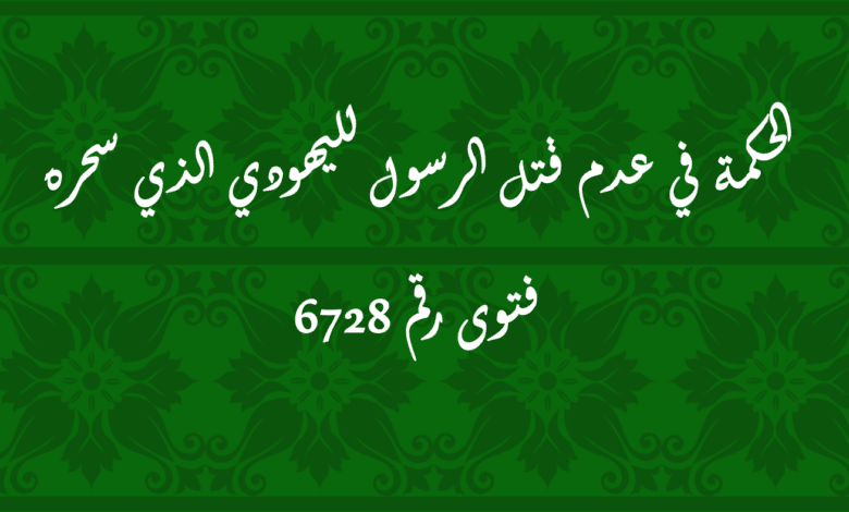 الحكمة في عدم قتل الرسول لليهودي الذي سحره