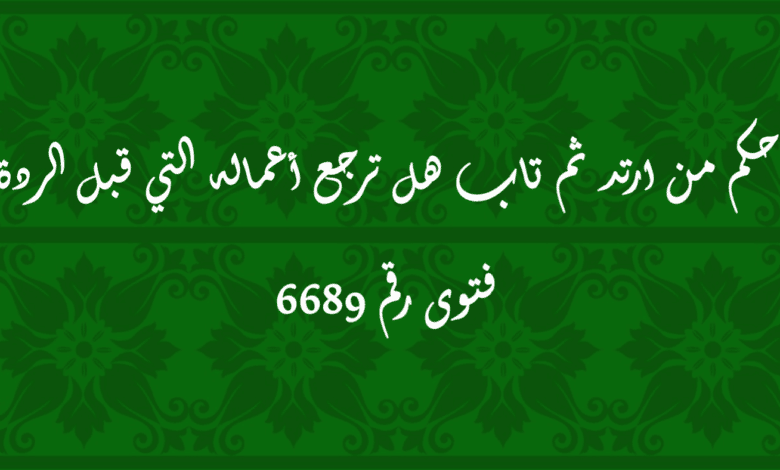 حكم من ارتد ثم تاب هل ترجع أعماله التي قبل الردة