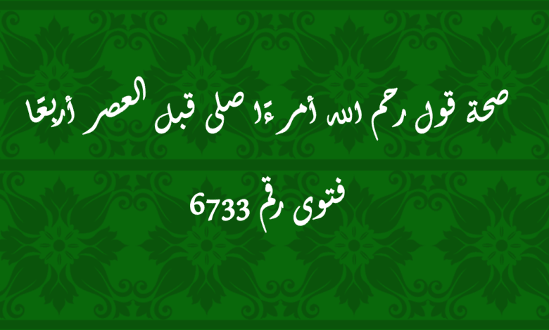 صحة قول رحم الله أمرءًا صلى قبل العصر أربعًا