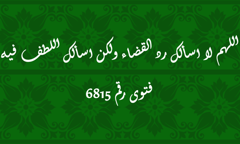 اللهم لا اسألك رد القضاء ولكن اسألك اللطف فيه