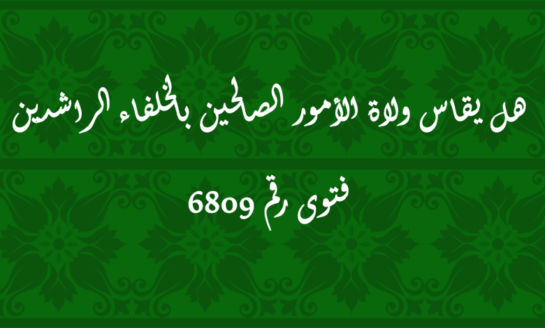 هل يقاس ولاة الأمور الصالحين بالخلفاء الراشدين