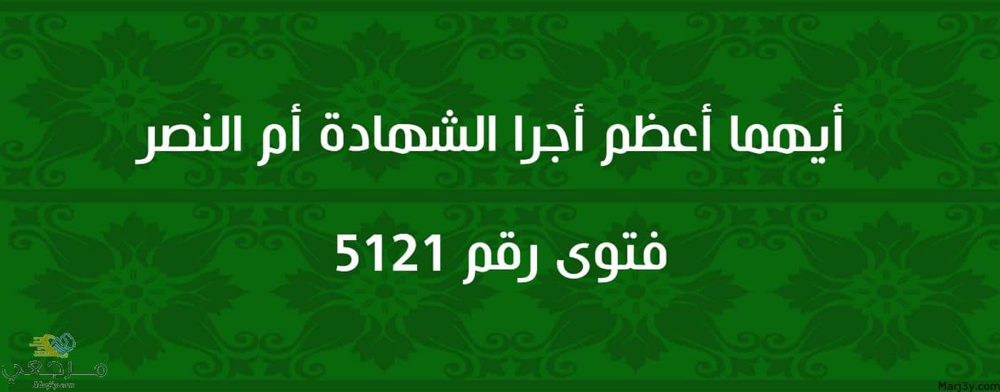 أيهما أعظم أجرا الشهادة أم النصر