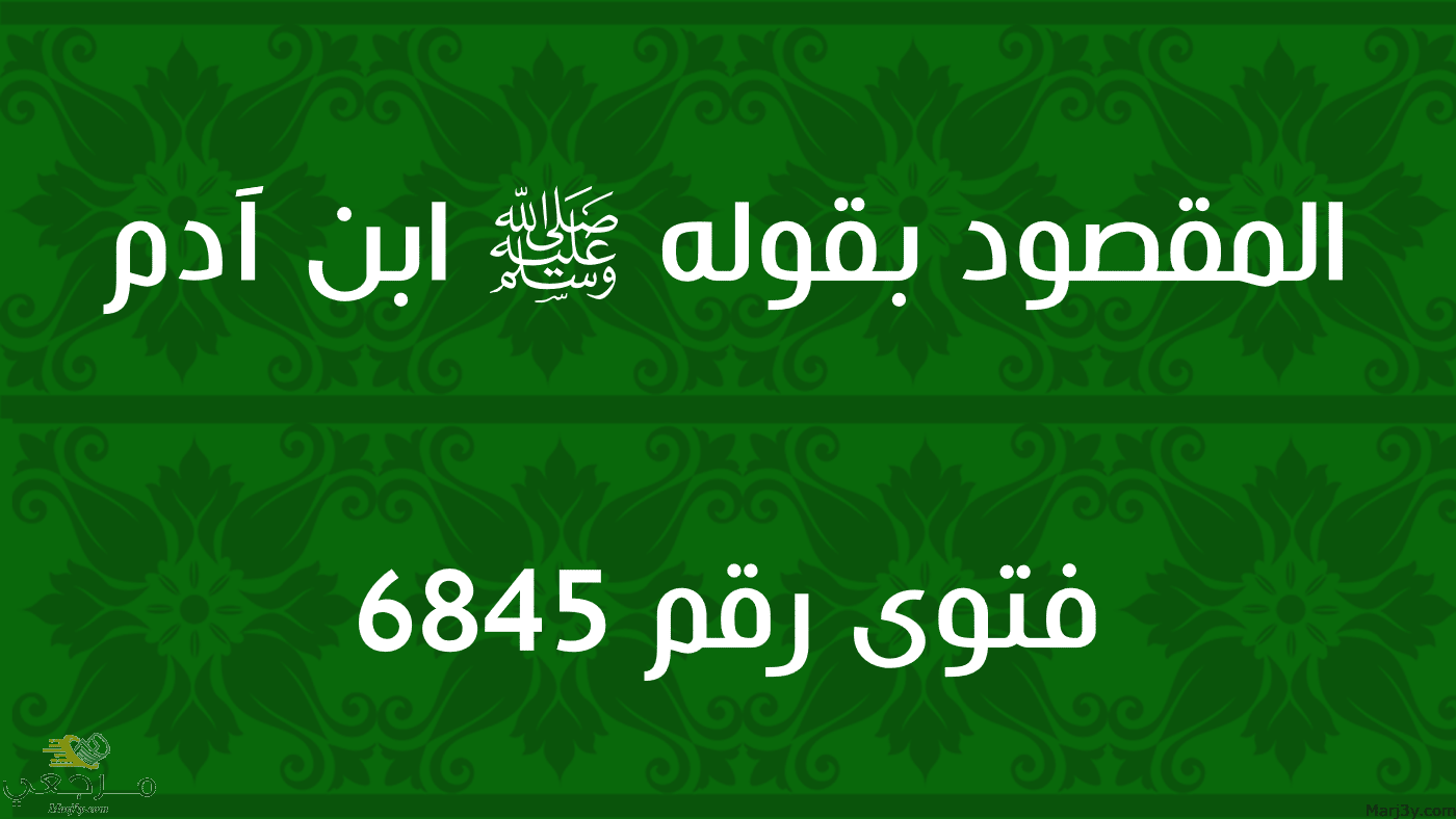 المقصود بقوله ﷺ ابن آدم