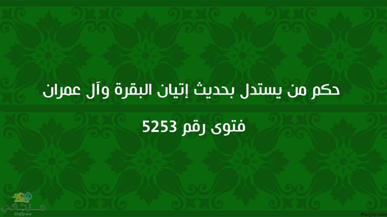 حكم من يستدل بحديث إتيان البقرة وآل عمران