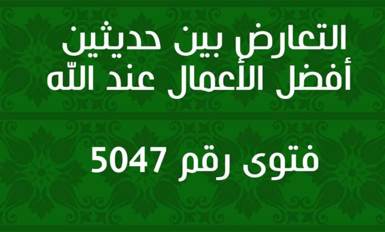 التعارض بين حديثين أفضل الأعمال عند الله