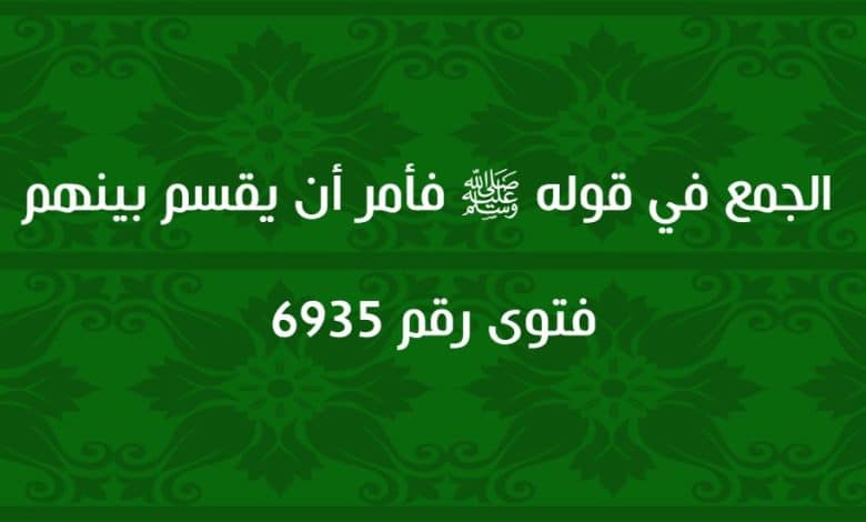 الجمع في قوله ﷺ فأمر أن يقسم بينهم 