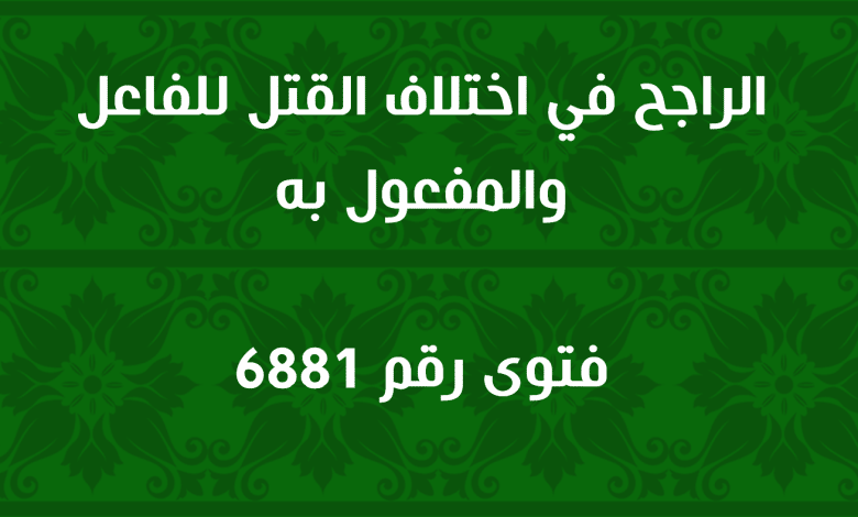 الراجح في اختلاف القتل للفاعل والمفعول به