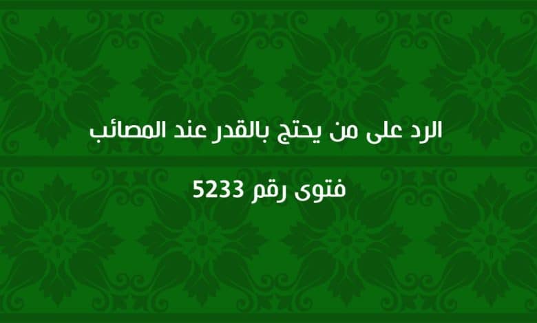 الرد على من يحتج بالقدر عند المصائب