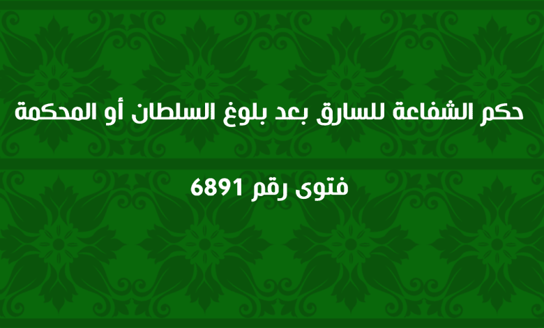 حكم الشفاعة للسارق بعد بلوغ السلطان أو المحكمة