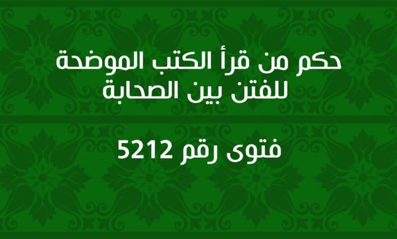 حكم من قرأ الكتب الموضحة للفتن بين الصحابة