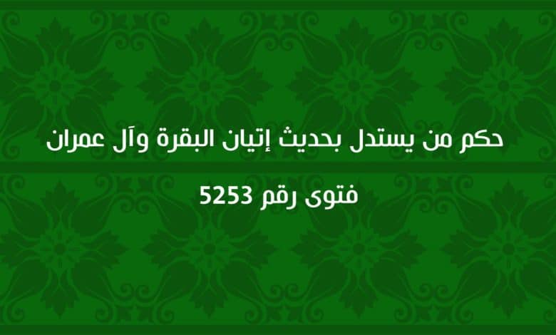 حكم من يستدل بحديث إتيان البقرة وآل عمران