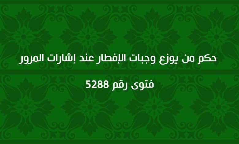 حكم من يوزع وجبات الإفطار عند إشارات المرور