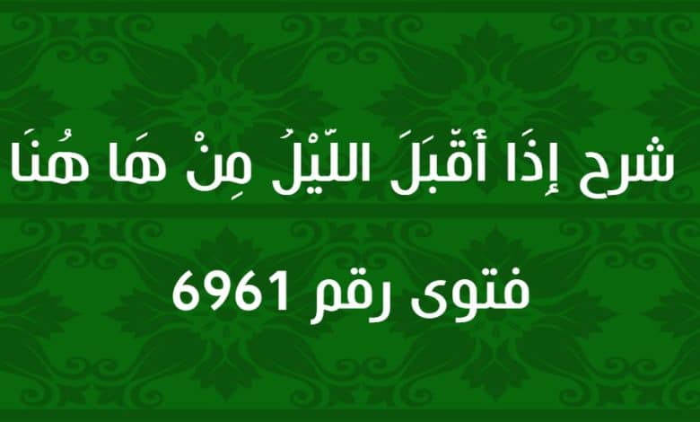 شرح إِذَا أَقْبَلَ اللَّيْلُ مِنْ هَا هُنَا