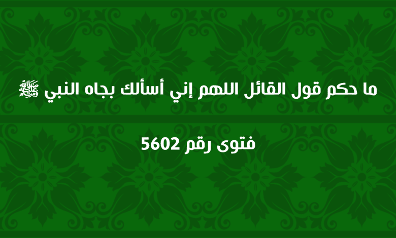 ما حكم قول القائل اللهم إني أسألك بجاه النبي ﷺ