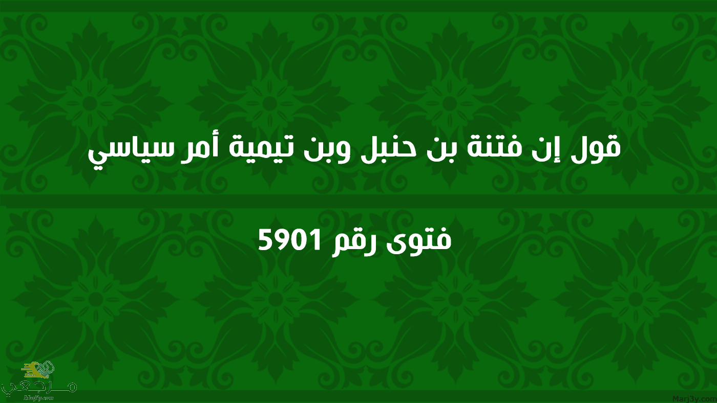 قول إن فتنة بن حنبل وبن تيمية أمر سياسي