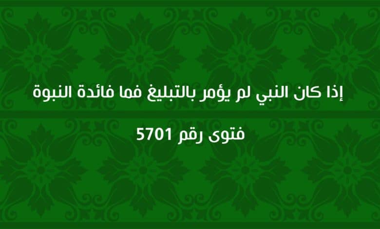 إذا كان النبي لم يؤمر بالتبليغ فما فائدة النبوة