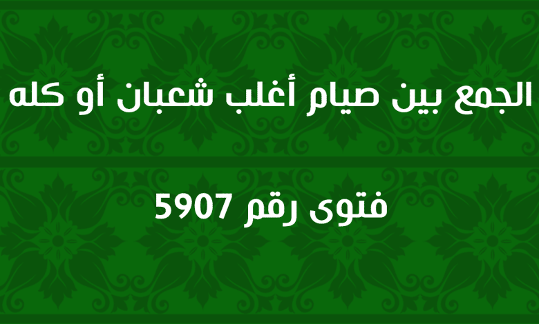 الجمع بين صيام أغلب شعبان أو كله