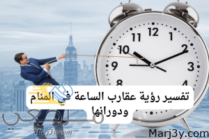 تفسير رؤية عقارب الساعة في المنام ودورانها