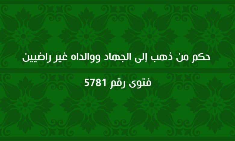 حكم من ذهب إلى الجهاد ووالداه غير راضيين حكم من ذهب إلى الجهاد ووالداه غير راضيين