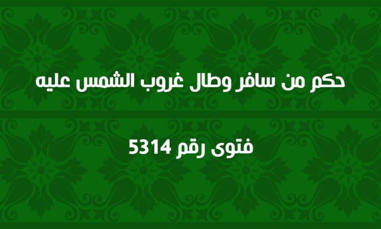 حكم من سافر وطال غروب الشمس عليه