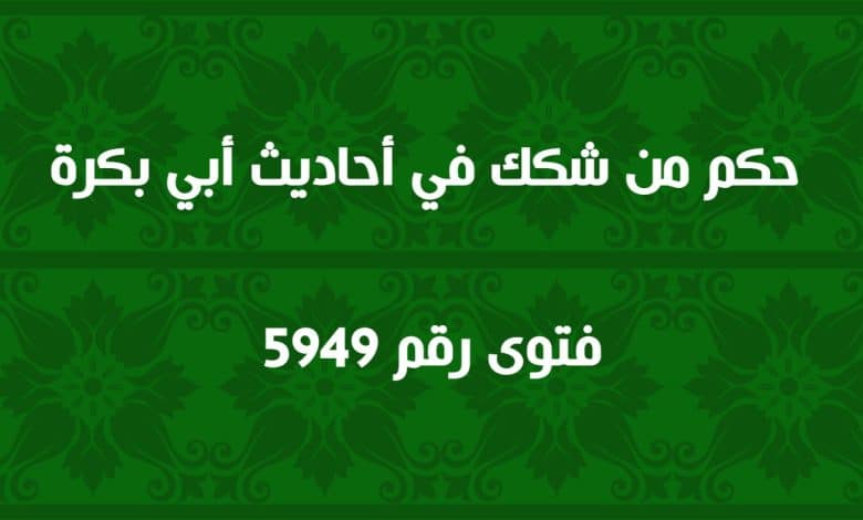 حكم من شكك في أحاديث أبي بكرة