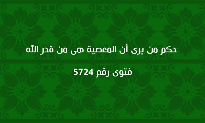 حكم من يرى أن المعصية هى من قدر الله