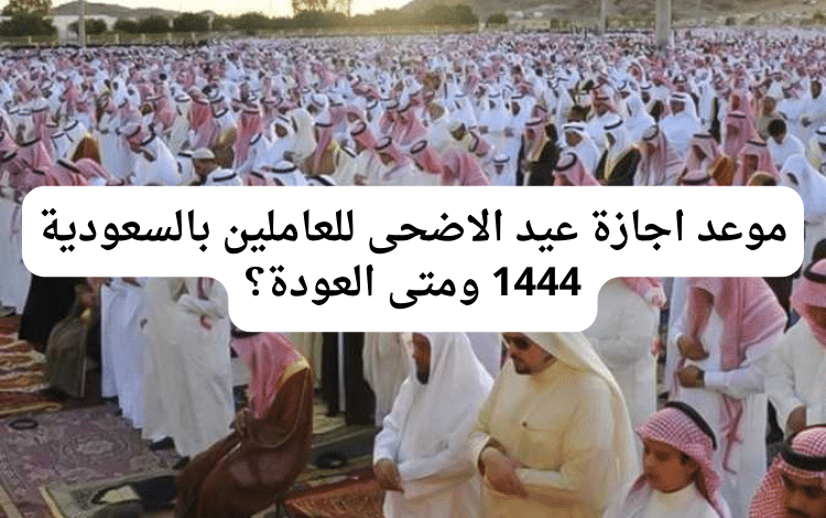 موعد اجازة عيد الاضحى للعاملين بالسعودية 1444 ومتى العودة؟